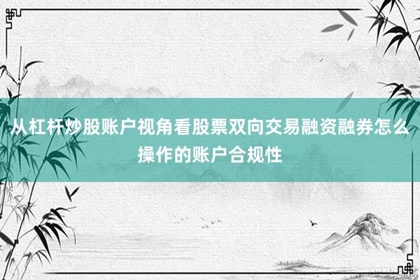 从杠杆炒股账户视角看股票双向交易融资融券怎么操作的账户合规性