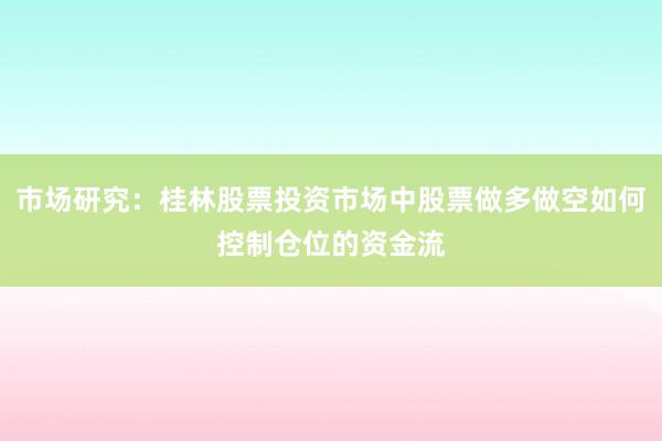 市场研究：桂林股票投资市场中股票做多做空如何控制仓位的资金流