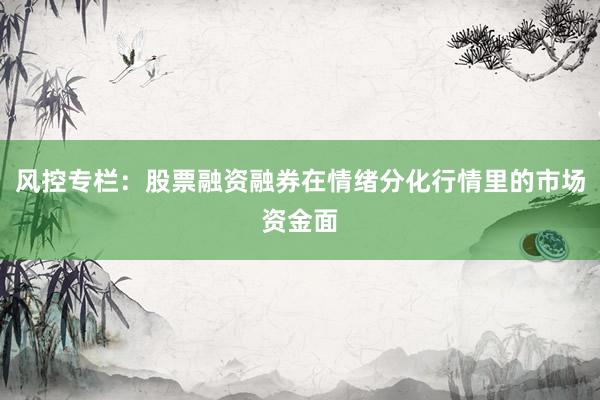 风控专栏:股票融资融券在情绪分化行情里的市场资金面