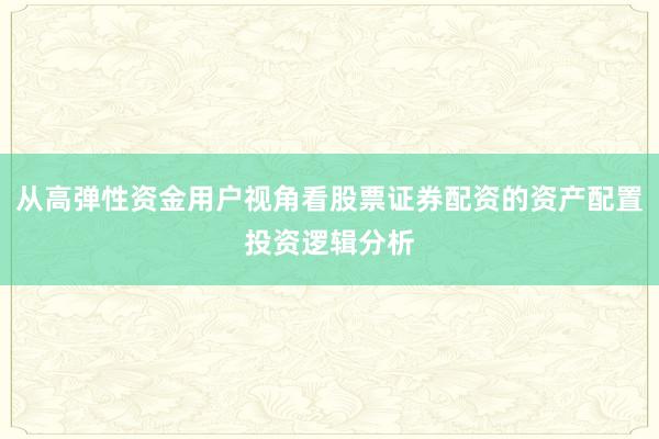 从高弹性资金用户视角看股票证券配资的资产配置投资逻辑分析