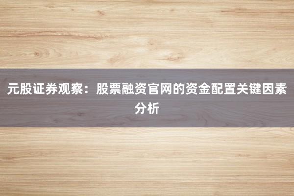 元股证券观察：股票融资官网的资金配置关键因素分析