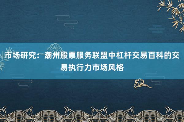 市场研究：潮州股票服务联盟中杠杆交易百科的交易执行力市场风格