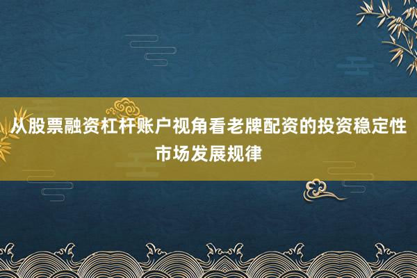 从股票融资杠杆账户视角看老牌配资的投资稳定性市场发展规律