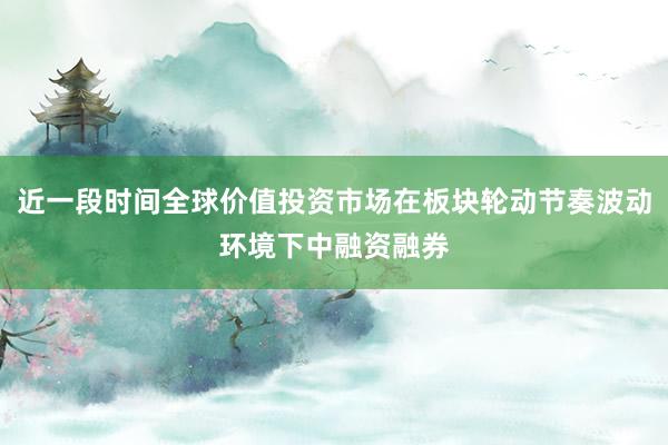 近一段时间全球价值投资市场在板块轮动节奏波动环境下中融资融券