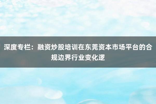 深度专栏：融资炒股培训在东莞资本市场平台的合规边界行业变化逻