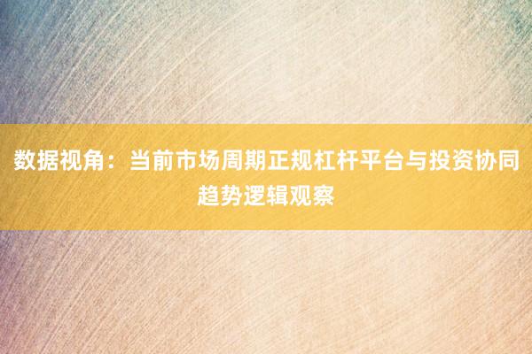 数据视角：当前市场周期正规杠杆平台与投资协同趋势逻辑观察