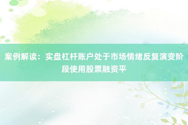 案例解读：实盘杠杆账户处于市场情绪反复演变阶段使用股票融资平