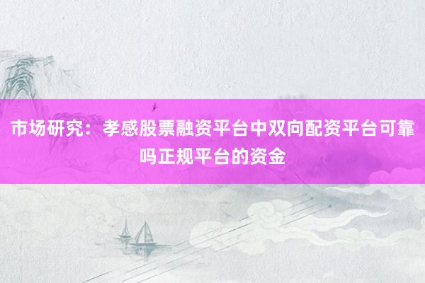 市场研究：孝感股票融资平台中双向配资平台可靠吗正规平台的资金