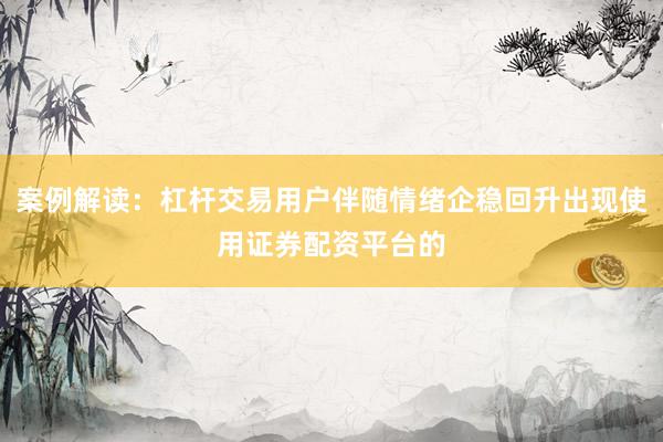 案例解读：杠杆交易用户伴随情绪企稳回升出现使用证券配资平台的