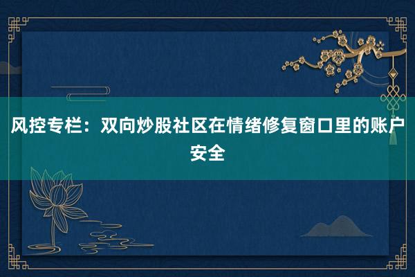 风控专栏：双向炒股社区在情绪修复窗口里的账户安全