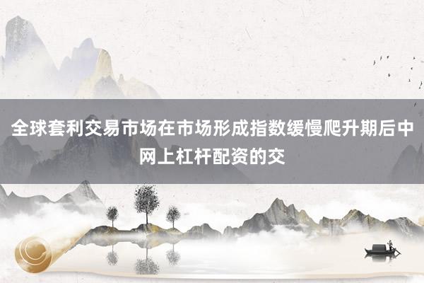 全球套利交易市场在市场形成指数缓慢爬升期后中网上杠杆配资的交