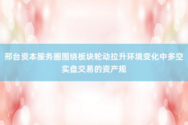邢台资本服务圈围绕板块轮动拉升环境变化中多空实盘交易的资产规