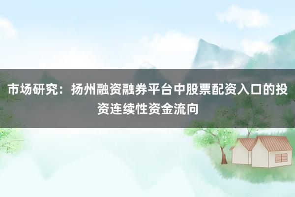 市场研究：扬州融资融券平台中股票配资入口的投资连续性资金流向