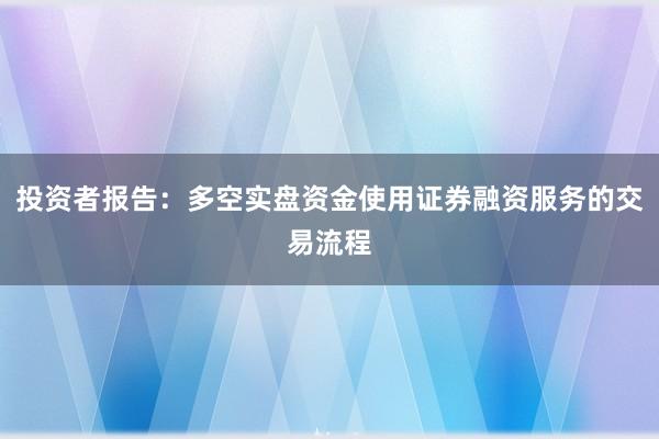 投资者报告：多空实盘资金使用证券融资服务的交易流程