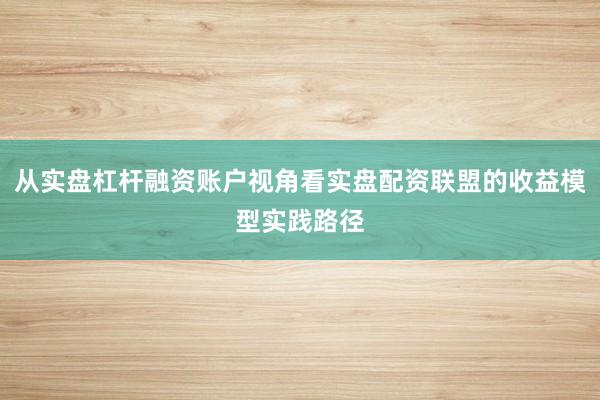 从实盘杠杆融资账户视角看实盘配资联盟的收益模型实践路径