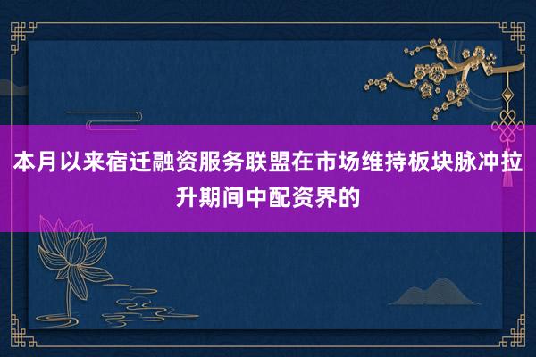 本月以来宿迁融资服务联盟在市场维持板块脉冲拉升期间中配资界的