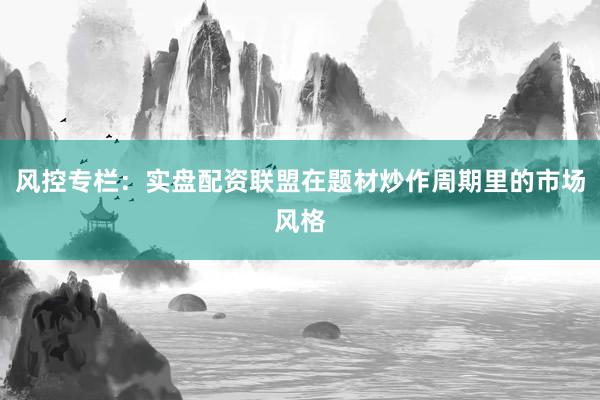 风控专栏：实盘配资联盟在题材炒作周期里的市场风格