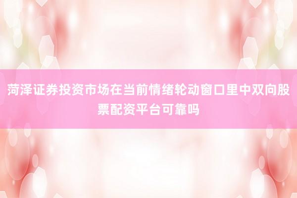 菏泽证券投资市场在当前情绪轮动窗口里中双向股票配资平台可靠吗