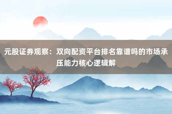 元股证券观察：双向配资平台排名靠谱吗的市场承压能力核心逻辑解