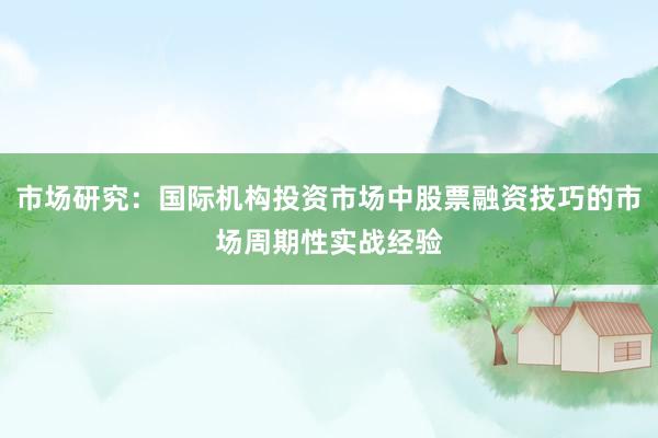 市场研究：国际机构投资市场中股票融资技巧的市场周期性实战经验