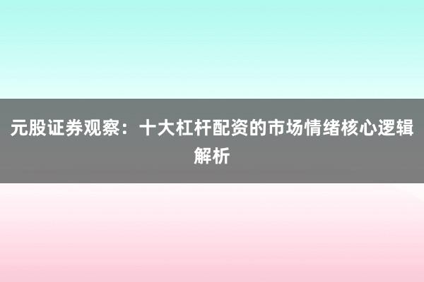 元股证券观察：十大杠杆配资的市场情绪核心逻辑解析
