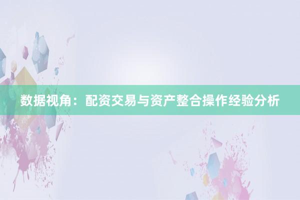 数据视角：配资交易与资产整合操作经验分析