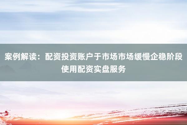 案例解读：配资投资账户于市场市场缓慢企稳阶段使用配资实盘服务