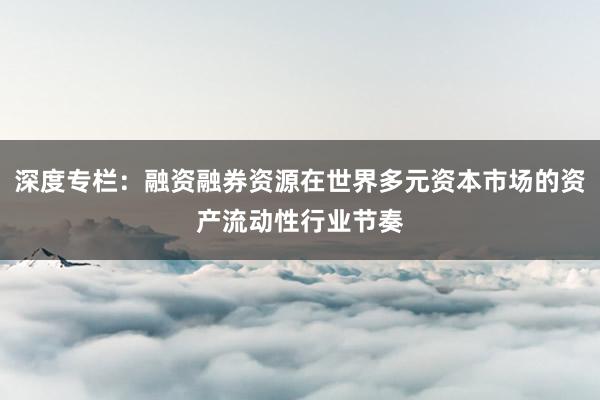 深度专栏：融资融券资源在世界多元资本市场的资产流动性行业节奏