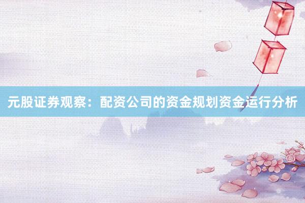 元股证券观察：配资公司的资金规划资金运行分析