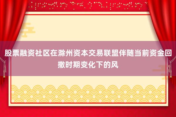 股票融资社区在滁州资本交易联盟伴随当前资金回撤时期变化下的风