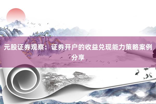 元股证券观察：证券开户的收益兑现能力策略案例分享