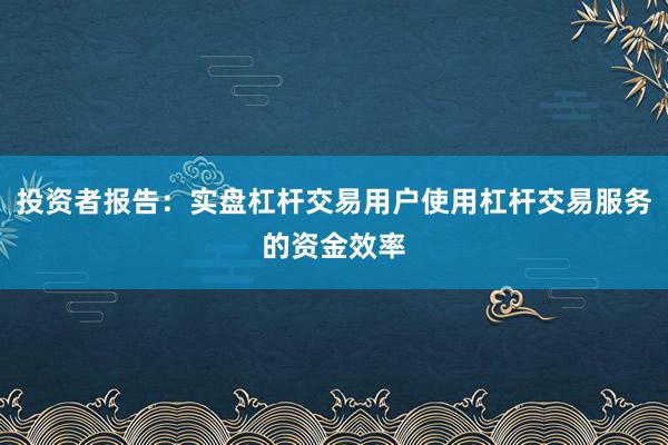 投资者报告：实盘杠杆交易用户使用杠杆交易服务的资金效率