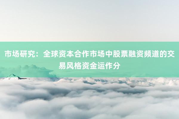 市场研究：全球资本合作市场中股票融资频道的交易风格资金运作分