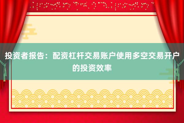 投资者报告：配资杠杆交易账户使用多空交易开户的投资效率