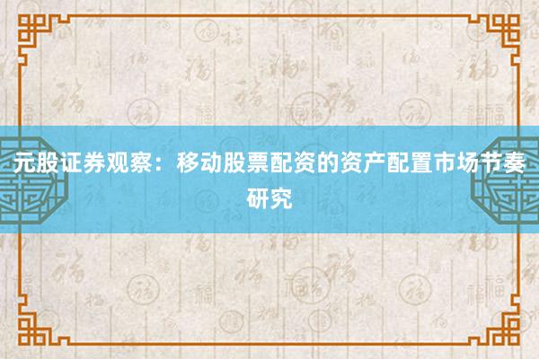 元股证券观察：移动股票配资的资产配置市场节奏研究