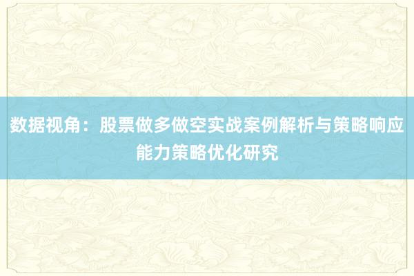 数据视角：股票做多做空实战案例解析与策略响应能力策略优化研究