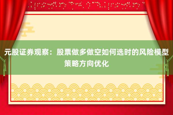 元股证券观察：股票做多做空如何选时的风险模型策略方向优化