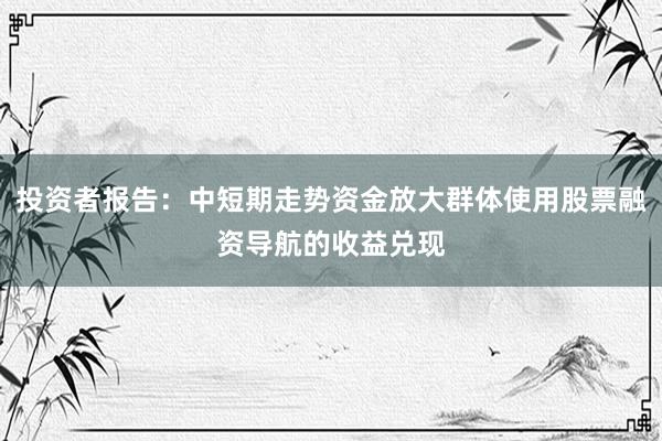 投资者报告：中短期走势资金放大群体使用股票融资导航的收益兑现