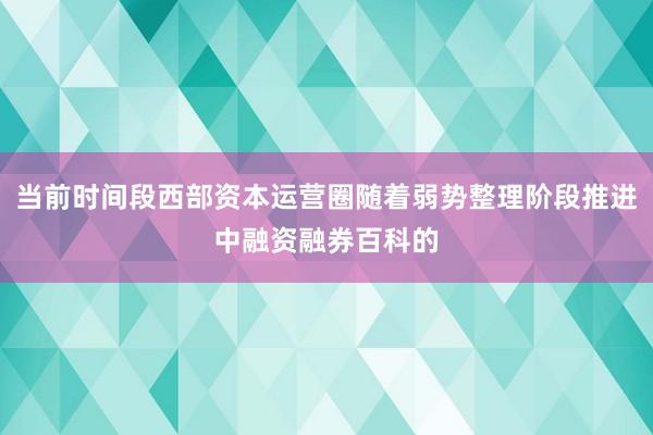 当前时间段西部资本运营圈随着弱势整理阶段推进中融资融券百科的