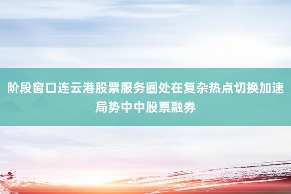 阶段窗口连云港股票服务圈处在复杂热点切换加速局势中中股票融券