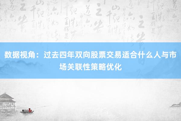 数据视角：过去四年双向股票交易适合什么人与市场关联性策略优化