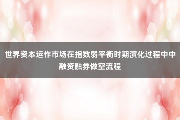 世界资本运作市场在指数弱平衡时期演化过程中中融资融券做空流程