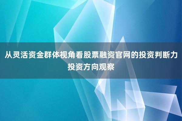 从灵活资金群体视角看股票融资官网的投资判断力投资方向观察