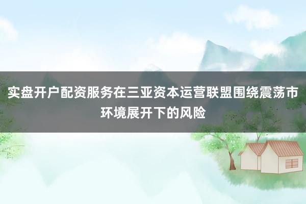实盘开户配资服务在三亚资本运营联盟围绕震荡市环境展开下的风险