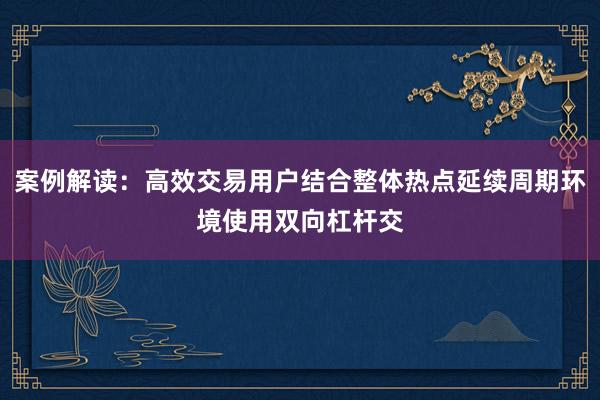 案例解读：高效交易用户结合整体热点延续周期环境使用双向杠杆交