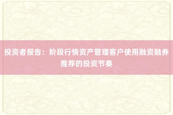 投资者报告：阶段行情资产管理客户使用融资融券推荐的投资节奏