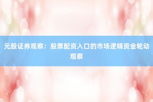 元股证券观察：股票配资入口的市场逻辑资金轮动观察