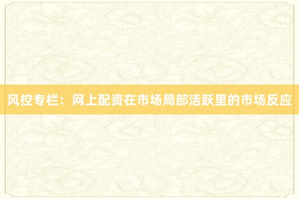 风控专栏：网上配资在市场局部活跃里的市场反应