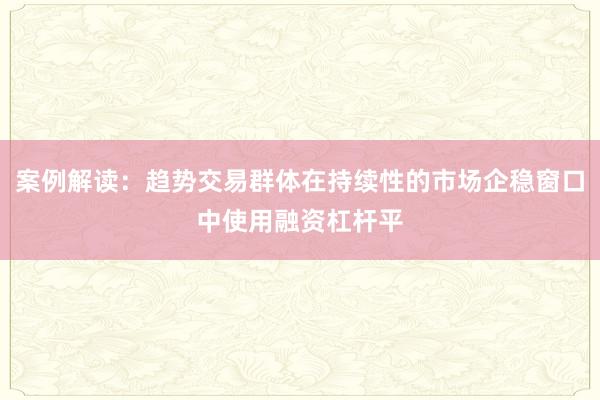 案例解读：趋势交易群体在持续性的市场企稳窗口中使用融资杠杆平