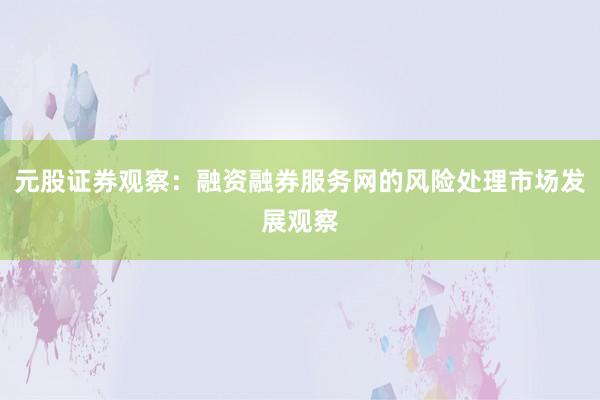 元股证券观察：融资融券服务网的风险处理市场发展观察